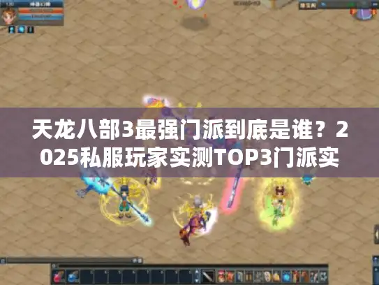天龙八部3最强门派到底是谁？2025私服玩家实测TOP3门派实战碾压技巧
