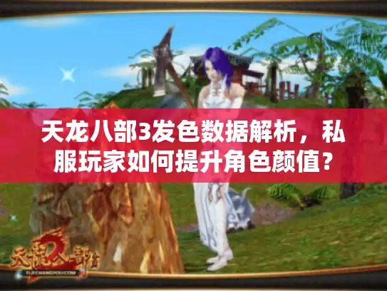 天龙八部3发色数据解析，私服玩家如何提升角色颜值？