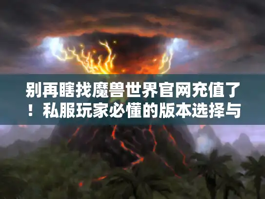 别再瞎找魔兽世界官网充值了！私服玩家必懂的版本选择与攻略真相