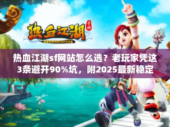 热血江湖sf网站怎么选？老玩家凭这3条避开90%坑，附2025最新稳定服推荐