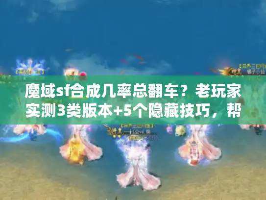 魔域sf合成几率总翻车？老玩家实测3类版本+5个隐藏技巧，帮你少花50%冤枉钱