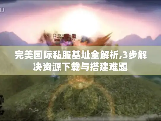 完美国际私服基址全解析,3步解决资源下载与搭建难题