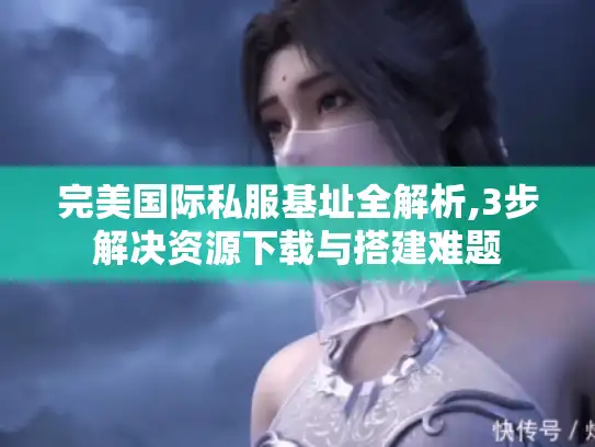 完美国际私服基址全解析,3步解决资源下载与搭建难题