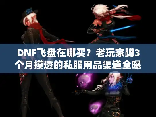 DNF飞盘在哪买？老玩家蹲3个月摸透的私服用品渠道全曝光