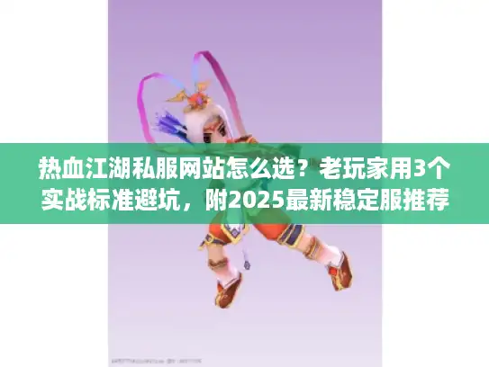 热血江湖私服网站怎么选？老玩家用3个实战标准避坑，附2025最新稳定服推荐
