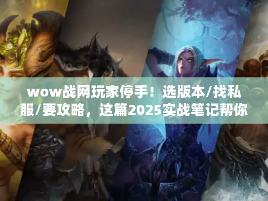 wow战网玩家停手!选版本/找私服/要攻略,这篇2025实战笔记帮你省70%时间 wow战网玩家停手!选版本/找私服/要攻略,这篇2025实战笔记帮你省70%时间