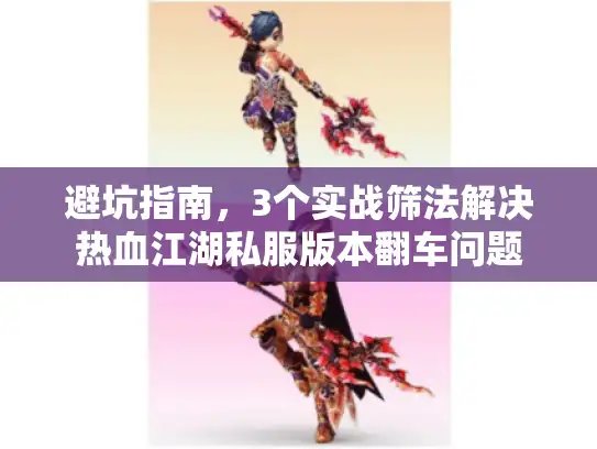 避坑指南，3个实战筛法解决热血江湖私服版本翻车问题
