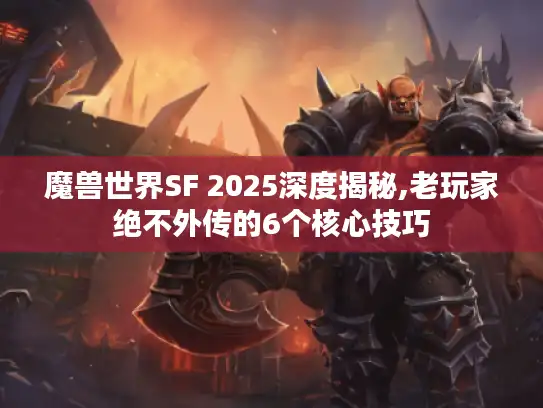 魔兽世界SF 2025深度揭秘,老玩家绝不外传的6个核心技巧