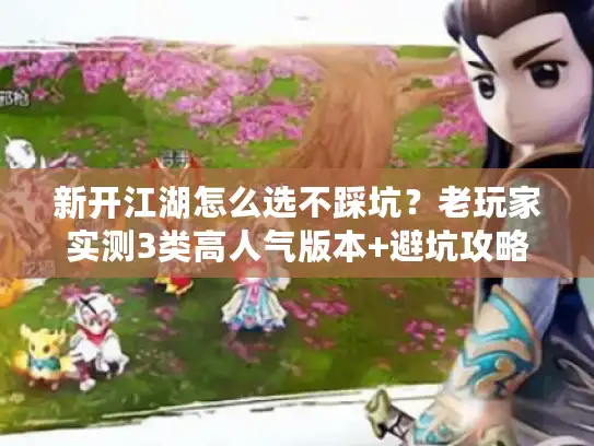 新开江湖怎么选不踩坑？老玩家实测3类高人气版本+避坑攻略