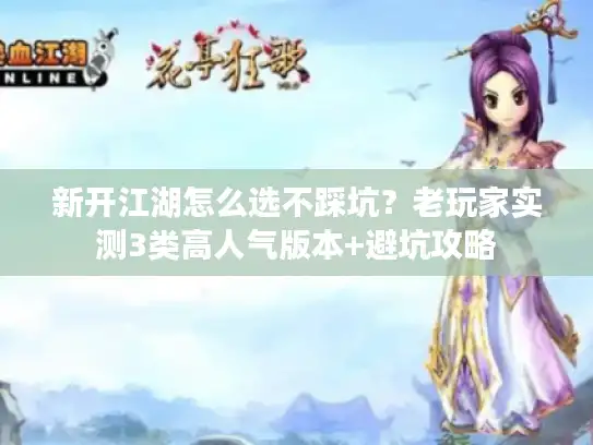 新开江湖怎么选不踩坑？老玩家实测3类高人气版本+避坑攻略