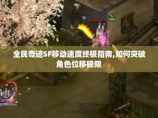 全民奇迹SF移动速度终极指南,如何突破角色位移极限