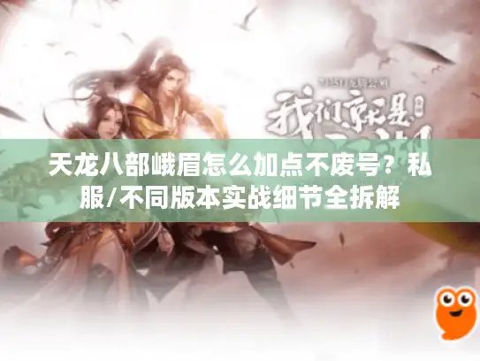 天龙八部峨眉怎么加点不废号?私服/不同版本实战细节全拆解 天龙八部峨眉怎么加点不废号?私服/不同版本实战细节全拆解