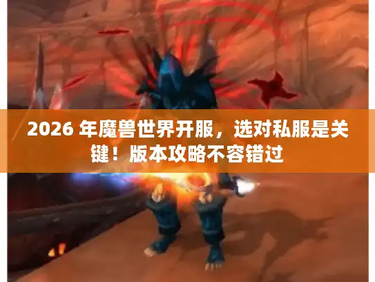 2026 年魔兽世界开服，选对私服是关键！版本攻略不容错过
