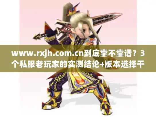 www.rxjh.com.cn到底靠不靠谱？3个私服老玩家的实测结论+版本选择干货