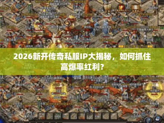 2026新开传奇私服IP大揭秘，如何抓住高爆率红利？