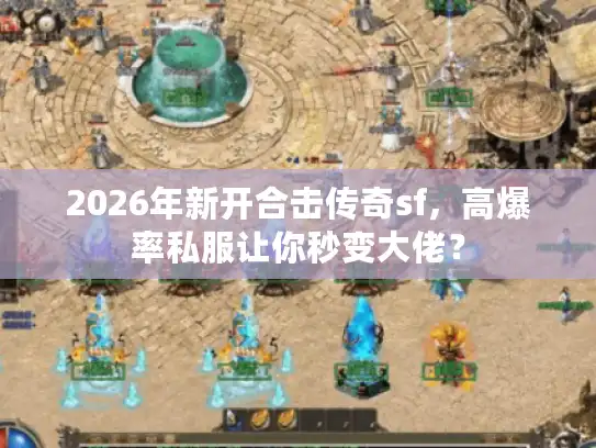 2026年新开合击传奇sf，高爆率私服让你秒变大佬？