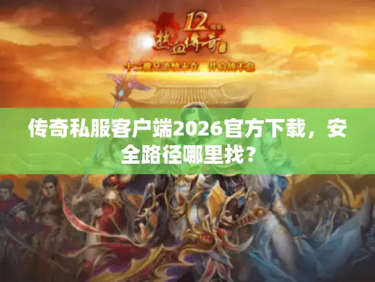 传奇私服客户端2026官方下载，安全路径哪里找？