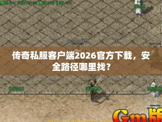传奇私服客户端2026官方下载，安全路径哪里找？