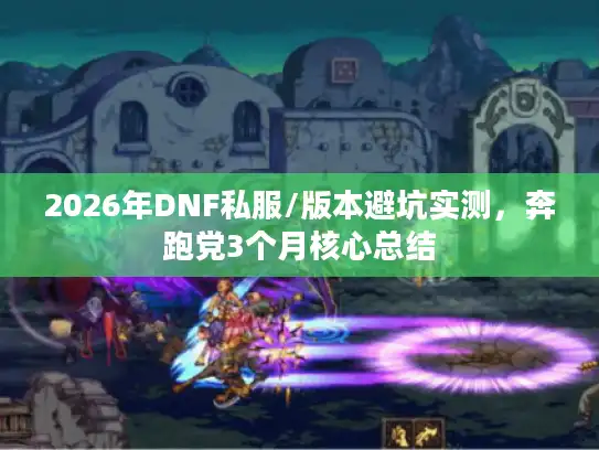 2026年DNF私服/版本避坑实测，奔跑党3个月核心总结