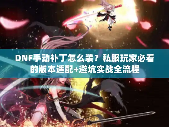 DNF手动补丁怎么装？私服玩家必看的版本适配+避坑实战全流程