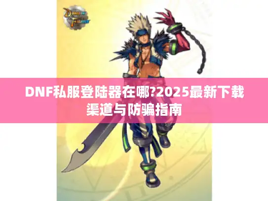 DNF私服登陆器在哪?2025最新下载渠道与防骗指南