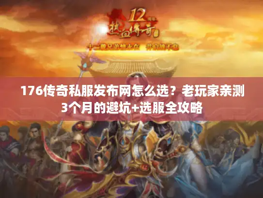 176传奇私服发布网怎么选？老玩家亲测3个月的避坑+选服全攻略