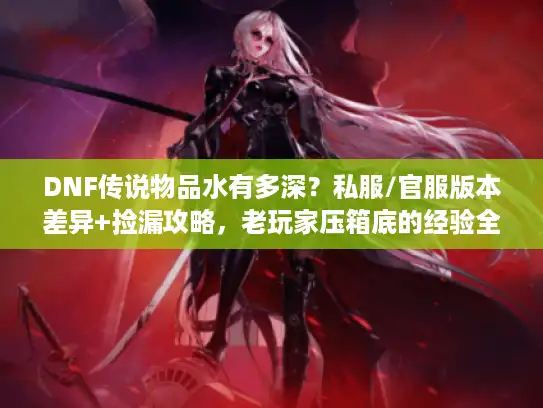 DNF传说物品水有多深？私服/官服版本差异+捡漏攻略，老玩家压箱底的经验全说破