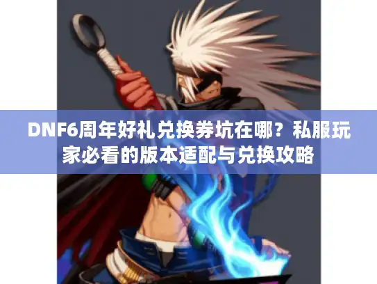 DNF6周年好礼兑换券坑在哪?私服玩家必看的版本适配与兑换攻略 DNF6周年好礼兑换券坑在哪?私服玩家必看的版本适配与兑换攻略