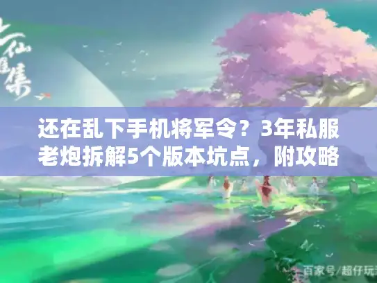 还在乱下手机将军令？3年私服老炮拆解5个版本坑点，附攻略速藏