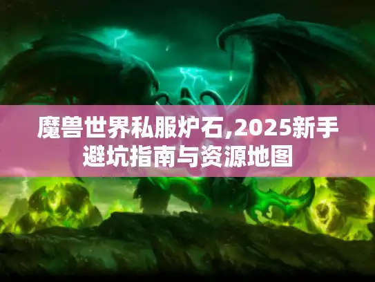 魔兽世界私服炉石,2025新手避坑指南与资源地图