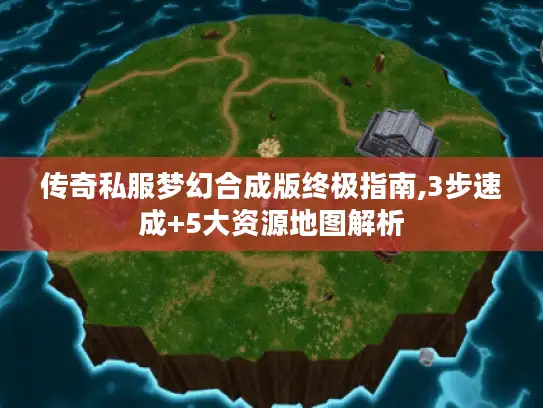 传奇私服梦幻合成版终极指南,3步速成+5大资源地图解析