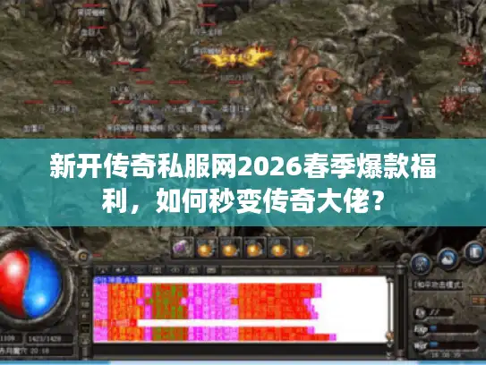 新开传奇私服网2026春季爆款福利，如何秒变传奇大佬？