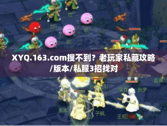 XYQ.163.com搜不到？老玩家私藏攻略/版本/私服3招找对