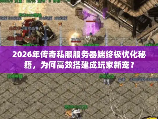 2026年传奇私服服务器端终极优化秘籍，为何高效搭建成玩家新宠？