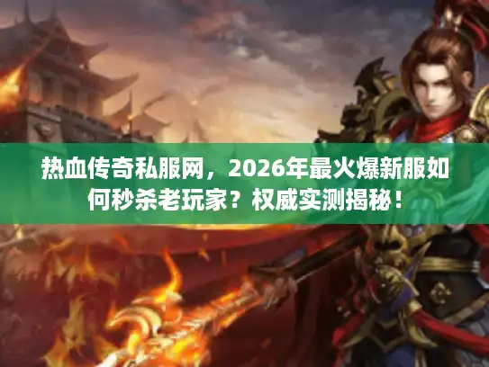 热血传奇私服网，2026年最火爆新服如何秒杀老玩家？权威实测揭秘！