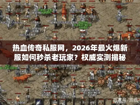 热血传奇私服网，2026年最火爆新服如何秒杀老玩家？权威实测揭秘！