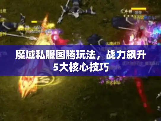 魔域私服图腾玩法,战力飙升5大核心技巧 魔域私服图腾玩法,战力飙升5大核心技巧