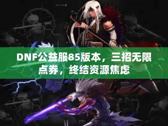DNF公益服85版本,三招无限点券,终结资源焦虑 DNF公益服85版本,三招无限点券,终结资源焦虑