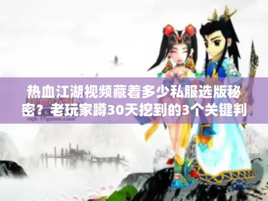 热血江湖视频藏着多少私服选版秘密？老玩家蹲30天挖到的3个关键判断法