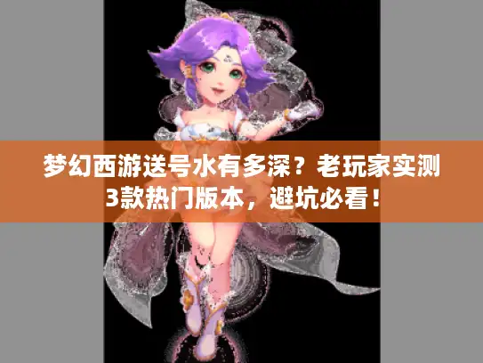 梦幻西游送号水有多深？老玩家实测3款热门版本，避坑必看！