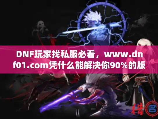DNF玩家找私服必看，www.dnf01.com凭什么能解决你90%的版本选择痛点？