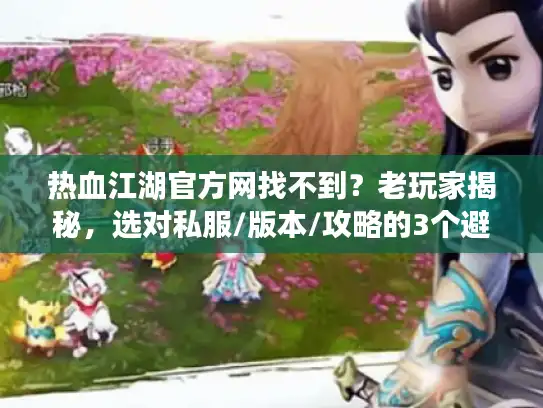 热血江湖官方网找不到？老玩家揭秘，选对私服/版本/攻略的3个避坑密码