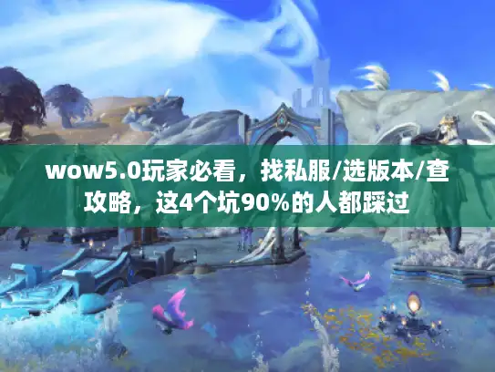 wow5.0玩家必看，找私服/选版本/查攻略，这4个坑90%的人都踩过
