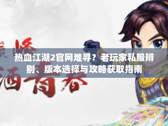热血江湖2官网难寻？老玩家私服辨别、版本选择与攻略获取指南