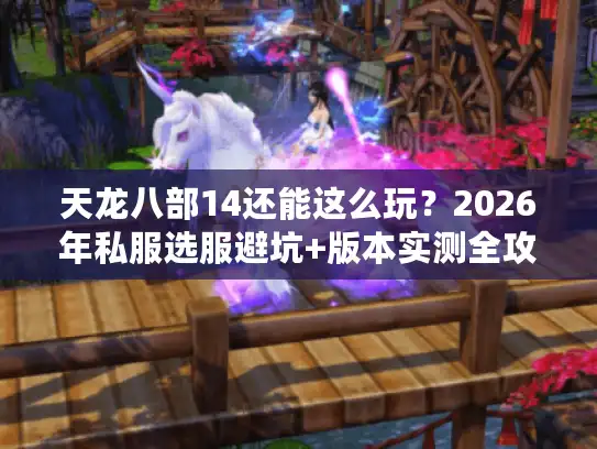 天龙八部14还能这么玩？2026年私服选服避坑+版本实测全攻略