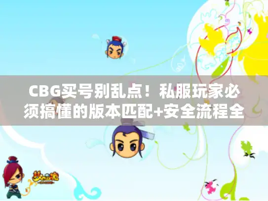CBG买号别乱点！私服玩家必须搞懂的版本匹配+安全流程全拆解