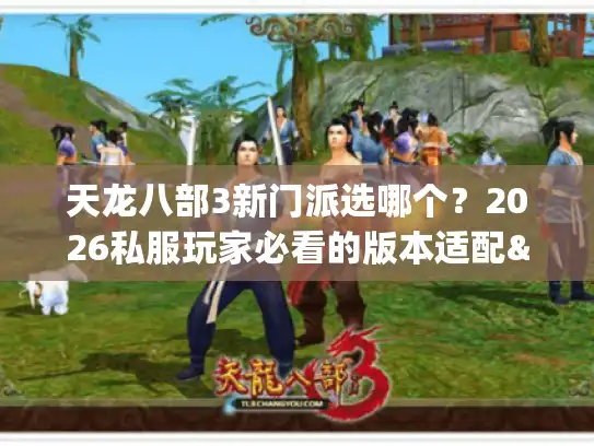天龙八部3新门派选哪个？2026私服玩家必看的版本适配&实战攻略