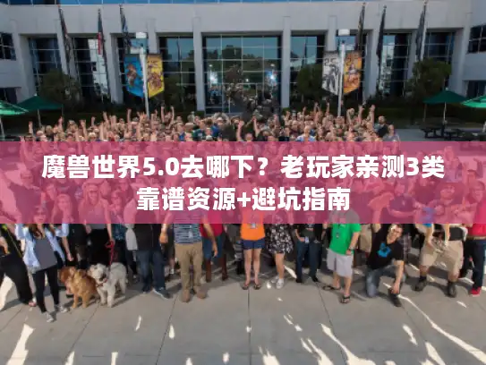 魔兽世界5.0去哪下？老玩家亲测3类靠谱资源+避坑指南