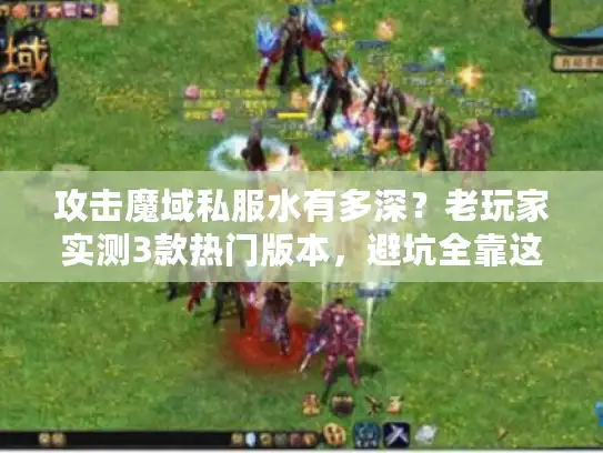 攻击魔域私服水有多深？老玩家实测3款热门版本，避坑全靠这4点