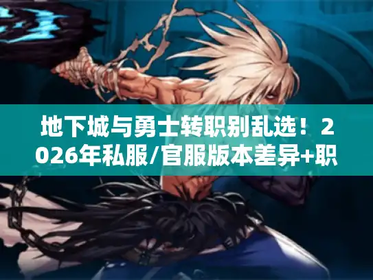 地下城与勇士转职别乱选！2026年私服/官服版本差异+职业适配全解析